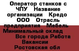 Оператор станков с ЧПУ › Название организации ­ Кредо, ООО › Отрасль предприятия ­ Мебель › Минимальный оклад ­ 60 000 - Все города Работа » Вакансии   . Ростовская обл.,Донецк г.